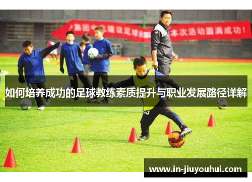 如何培养成功的足球教练素质提升与职业发展路径详解