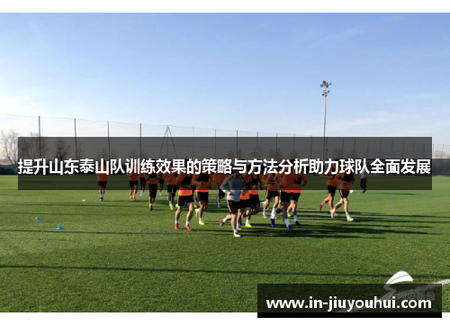 提升山东泰山队训练效果的策略与方法分析助力球队全面发展