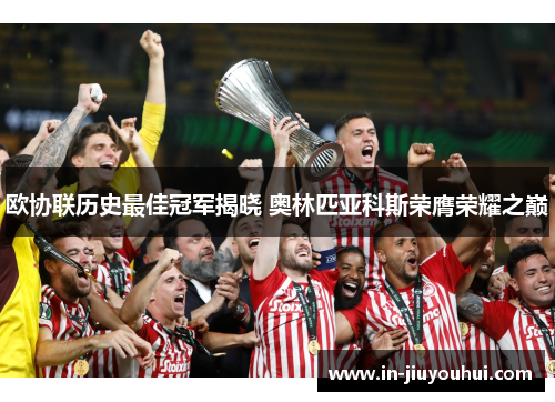 欧协联历史最佳冠军揭晓 奥林匹亚科斯荣膺荣耀之巅 欧协联历史最佳冠军揭晓 奥林匹亚科斯荣膺荣耀之巅