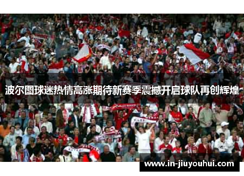 波尔图球迷热情高涨期待新赛季震撼开启球队再创辉煌