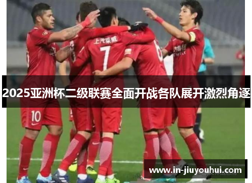 2025亚洲杯二级联赛全面开战各队展开激烈角逐 2025亚洲杯二级联赛全面开战各队展开激烈角逐