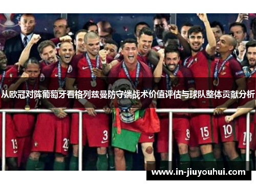 从欧冠对阵葡萄牙看格列兹曼防守端战术价值评估与球队整体贡献分析