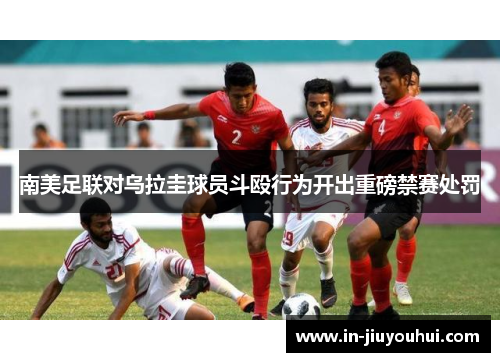 南美足联对乌拉圭球员斗殴行为开出重磅禁赛处罚