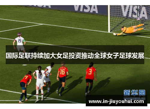 国际足联持续加大女足投资推动全球女子足球发展 国际足联持续加大女足投资推动全球女子足球发展