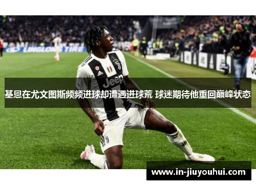 基恩在尤文图斯频频进球却遭遇进球荒 球迷期待他重回巅峰状态