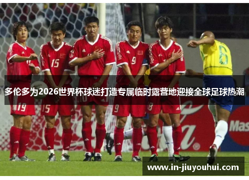 多伦多为2026世界杯球迷打造专属临时露营地迎接全球足球热潮 多伦多为2026世界杯球迷打造专属临时露营地迎接全球足球热潮