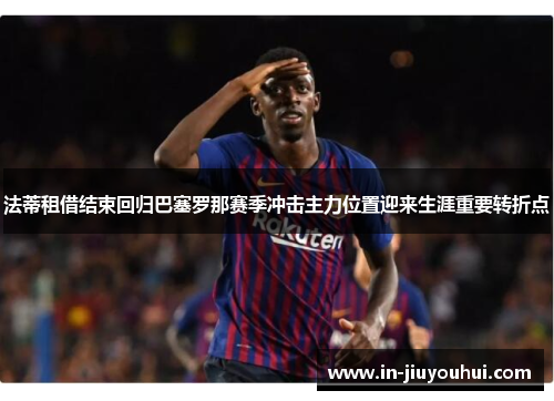 法蒂租借结束回归巴塞罗那赛季冲击主力位置迎来生涯重要转折点