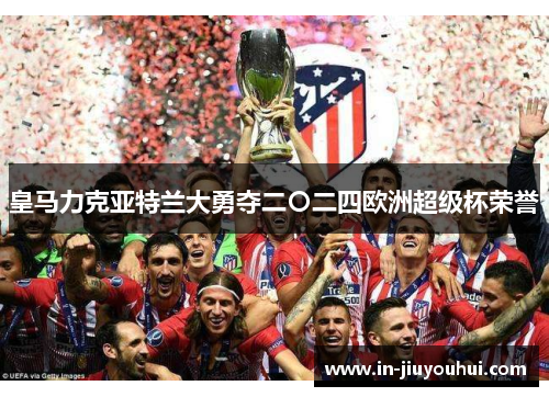 皇马力克亚特兰大勇夺二〇二四欧洲超级杯荣誉