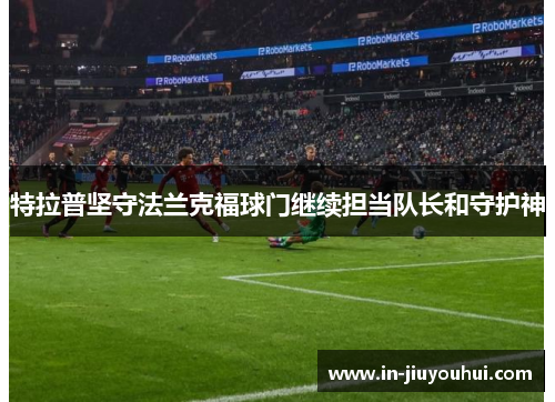 特拉普坚守法兰克福球门继续担当队长和守护神 特拉普坚守法兰克福球门继续担当队长和守护神