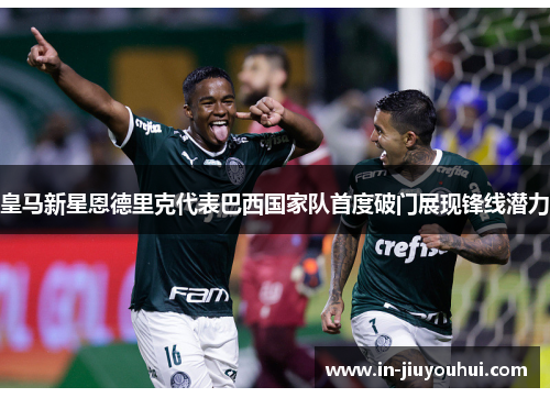 皇马新星恩德里克代表巴西国家队首度破门展现锋线潜力