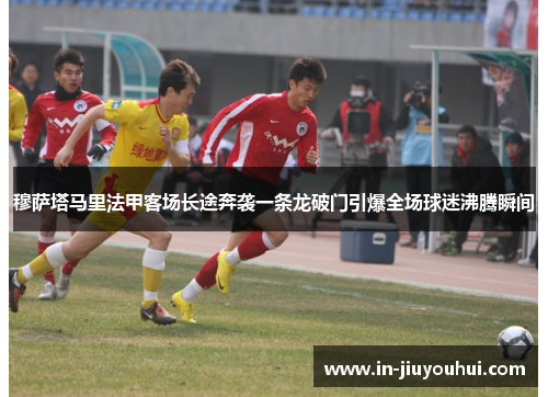 穆萨塔马里法甲客场长途奔袭一条龙破门引爆全场球迷沸腾瞬间 穆萨塔马里法甲客场长途奔袭一条龙破门引爆全场球迷沸腾瞬间