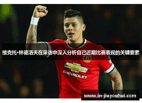 维克托·林德洛夫在采访中深入分析自己近期比赛表现的关键要素