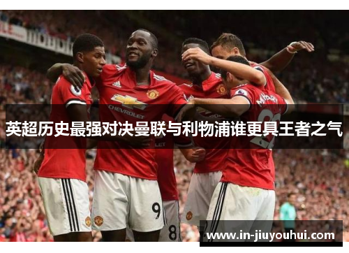 英超历史最强对决曼联与利物浦谁更具王者之气