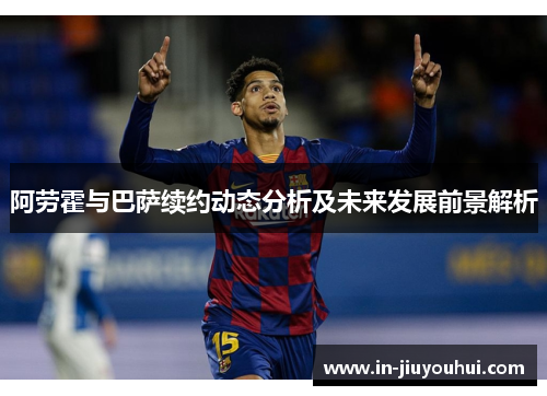 阿劳霍与巴萨续约动态分析及未来发展前景解析