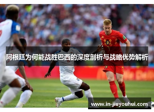 阿根廷为何能战胜巴西的深度剖析与战略优势解析
