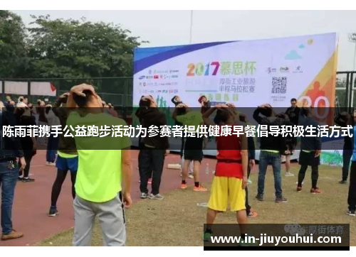 陈雨菲携手公益跑步活动为参赛者提供健康早餐倡导积极生活方式