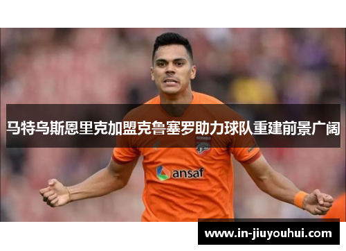 马特乌斯恩里克加盟克鲁塞罗助力球队重建前景广阔 马特乌斯恩里克加盟克鲁塞罗助力球队重建前景广阔