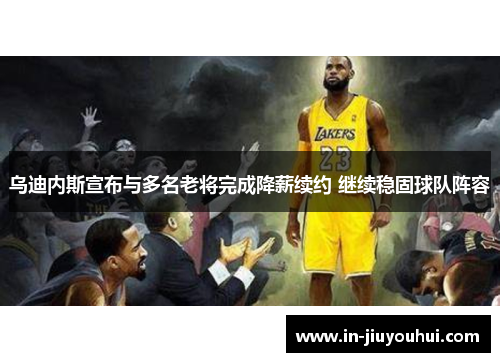 乌迪内斯宣布与多名老将完成降薪续约 继续稳固球队阵容 乌迪内斯宣布与多名老将完成降薪续约 继续稳固球队阵容
