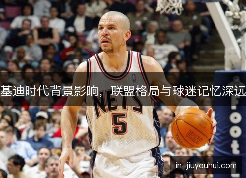 基迪时代背景影响，联盟格局与球迷记忆深远