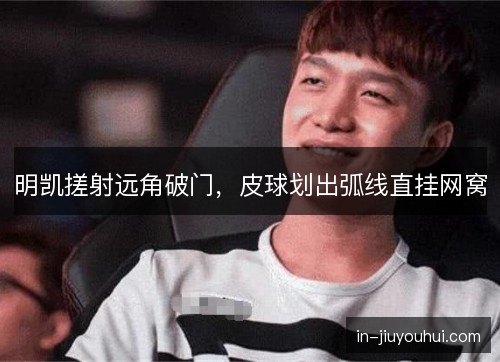 明凯搓射远角破门，皮球划出弧线直挂网窝