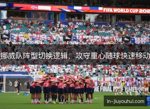 挪威队阵型切换逻辑,攻守重心随球快速移动 挪威队阵型切换逻辑,攻守重心随球快速移动