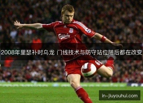2008年里瑟补时乌龙 门线技术与防守站位随后都在改变 2008年里瑟补时乌龙 门线技术与防守站位随后都在改变