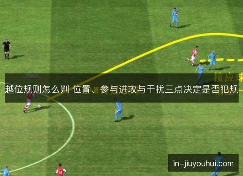 越位规则怎么判 位置、参与进攻与干扰三点决定是否犯规 越位规则怎么判 位置、参与进攻与干扰三点决定是否犯规